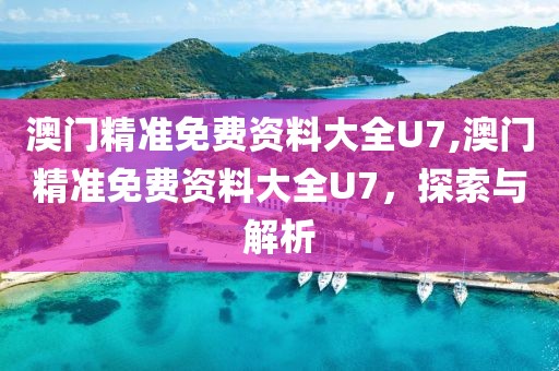 澳门精准免费资料大全U7,澳门精准免费资料大全U7，探索与解析
