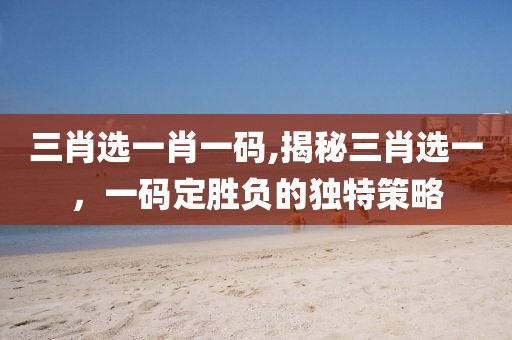 三肖选一肖一码,揭秘三肖选一，一码定胜负的独特策略