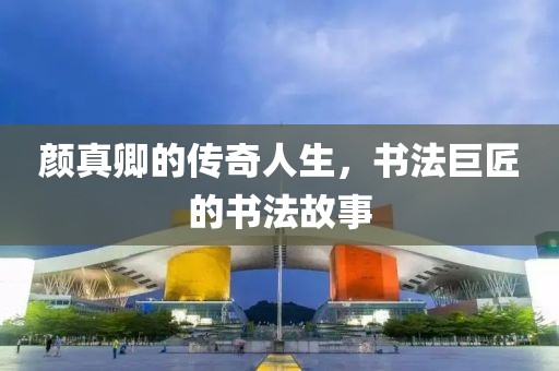 颜真卿的传奇人生，书法巨匠的书法故事