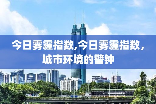 今日雾霾指数,今日雾霾指数，城市环境的警钟