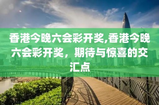 香港今晚六会彩开奖,香港今晚六会彩开奖，期待与惊喜的交汇点