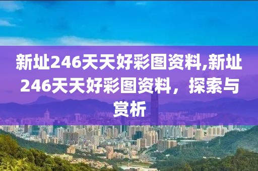 新址246天天好彩图资料,新址246天天好彩图资料，探索与赏析
