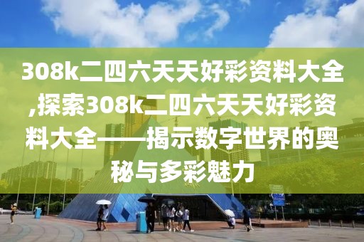 308k二四六天天好彩资料大全,探索308k二四六天天好彩资料大全——揭示数字世界的奥秘与多彩魅力